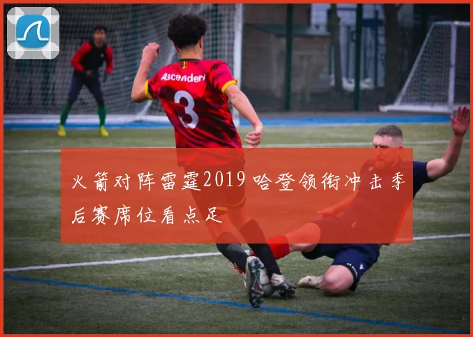 火箭对阵雷霆2019 哈登领衔冲击季后赛席位看点足