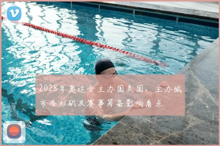 2028年奥运会主办国美国、主办城市洛杉矶及赛事筹备影响看点