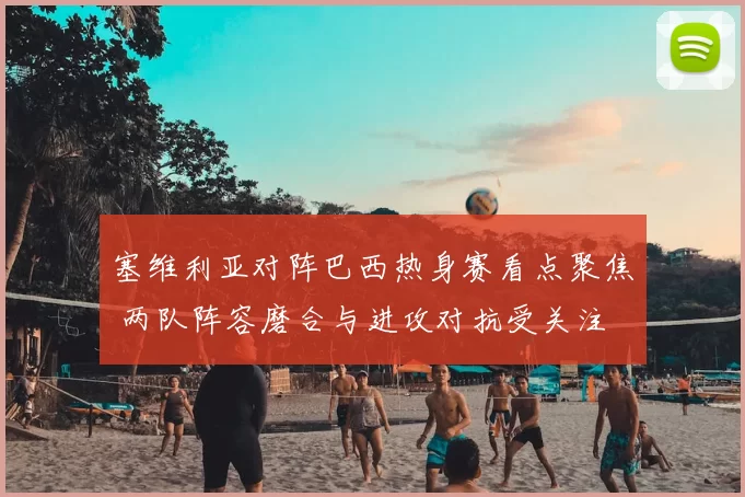 塞维利亚对阵巴西热身赛看点聚焦 两队阵容磨合与进攻对抗受关注