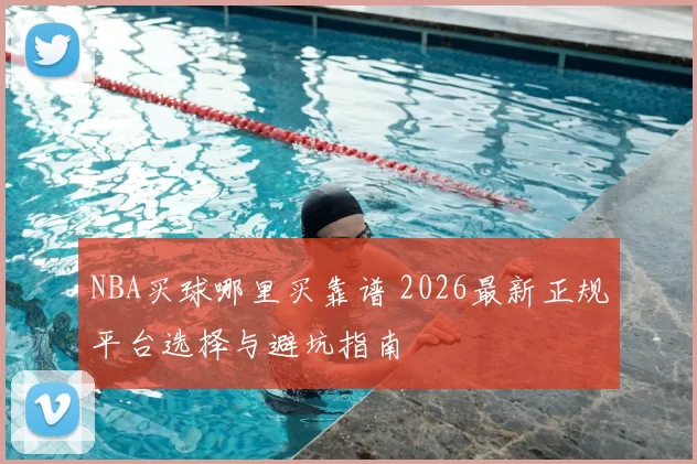 NBA买球哪里买靠谱 2026最新正规平台选择与避坑指南
