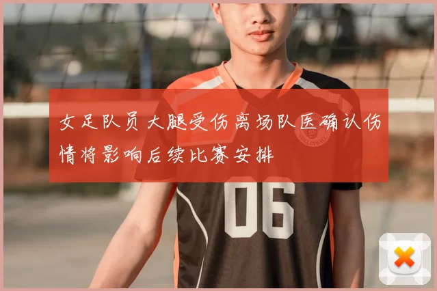 女足队员大腿受伤离场队医确认伤情将影响后续比赛安排