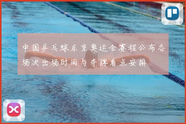 中国乒乓球东京奥运会赛程公布各场次出场时间与夺牌看点安排