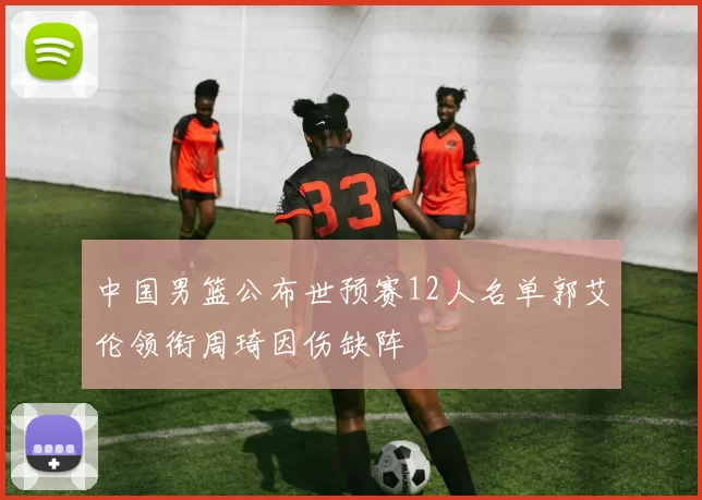 中国男篮公布世预赛12人名单郭艾伦领衔周琦因伤缺阵