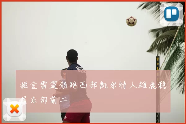 掘金雷霆领跑西部凯尔特人雄鹿稳居东部前二