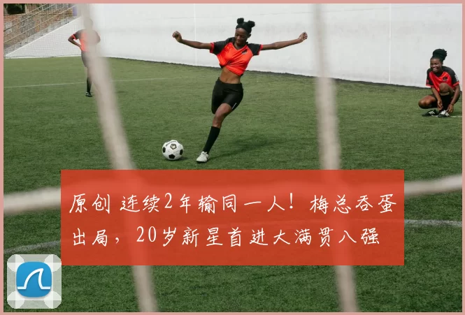 原创 连续2年输同一人！梅总吞蛋出局，20岁新星首进大满贯八强
