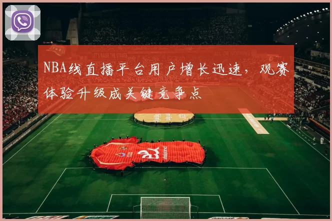 NBA线直播平台用户增长迅速,观赛体验升级成关键竞争点