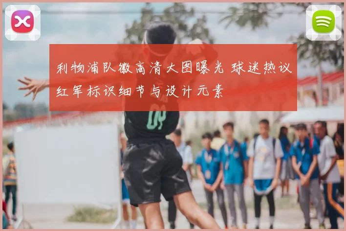 利物浦队徽高清大图曝光 球迷热议红军标识细节与设计元素