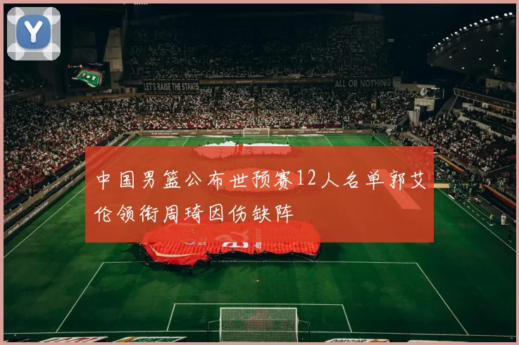 中国男篮公布世预赛12人名单郭艾伦领衔周琦因伤缺阵