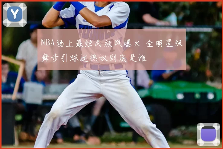 NBA场上最炫民族风爆火 全明星级舞步引球迷热议到底是谁