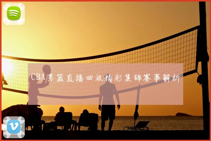 CBA男篮直播回放精彩集锦赛事解析