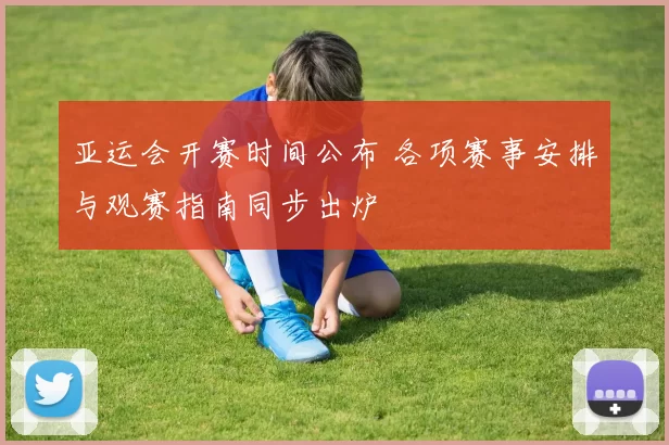 亚运会开赛时间公布 各项赛事安排与观赛指南同步出炉