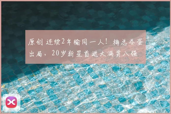 原创 连续2年输同一人！梅总吞蛋出局，20岁新星首进大满贯八强
