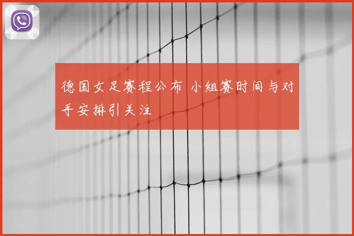 德国女足赛程公布 小组赛时间与对手安排引关注