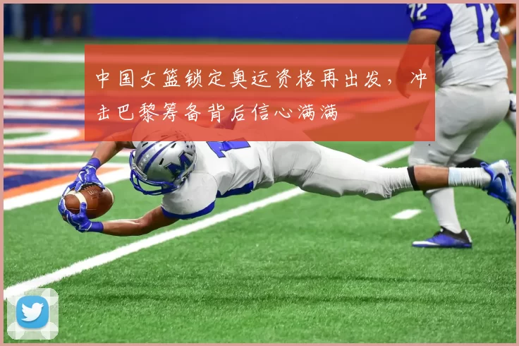中国女篮锁定奥运资格再出发，冲击巴黎筹备背后信心满满