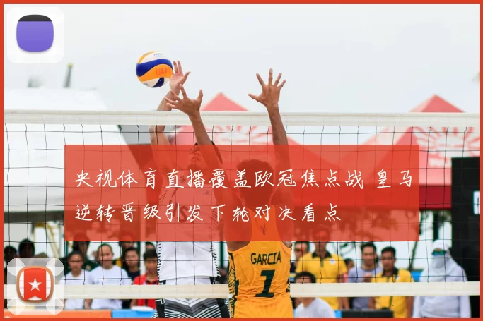 央视体育直播覆盖欧冠焦点战 皇马逆转晋级引发下轮对决看点