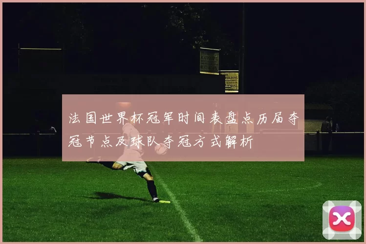 法国世界杯冠军时间表盘点历届夺冠节点及球队夺冠方式解析