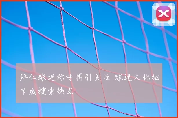 拜仁球迷称呼再引关注 球迷文化细节成搜索热点