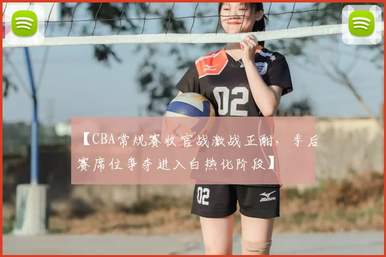 【CBA常规赛收官战激战正酣,季后赛席位争夺进入白热化阶段】