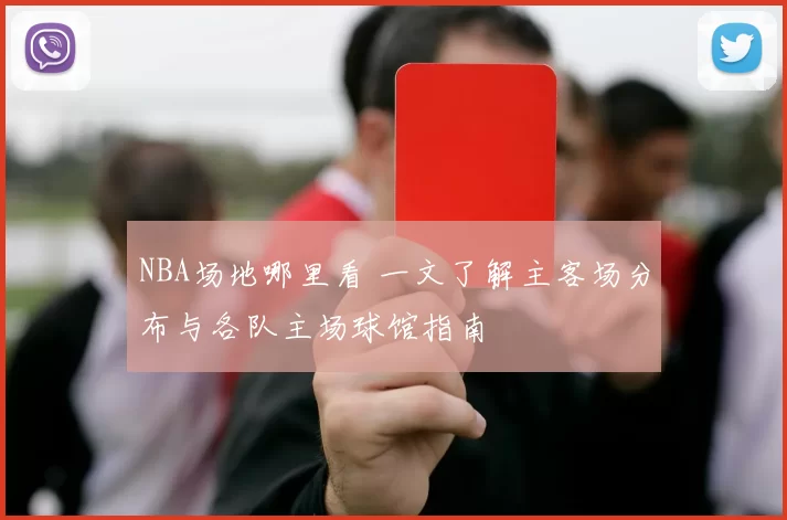 NBA场地哪里看 一文了解主客场分布与各队主场球馆指南