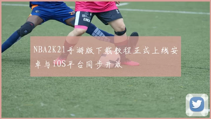 NBA2K21手游版下载教程正式上线安卓与iOS平台同步开放