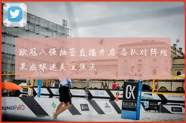 欧冠八强抽签直播开启 各队对阵结果成球迷关注焦点