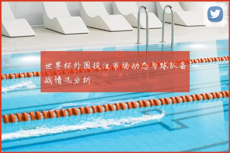 世界杯外围投注市场动态与球队备战情况分析