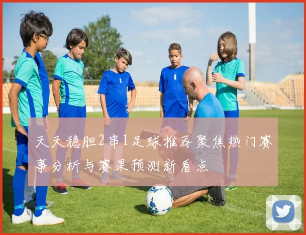 天天稳胆2串1足球推荐聚焦热门赛事分析与赛果预测新看点
