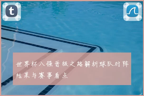 世界杯八强晋级之路解析球队对阵结果与赛事看点