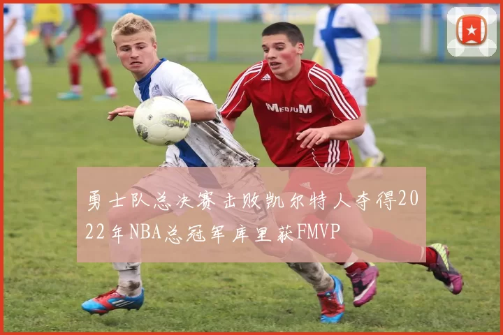 勇士队总决赛击败凯尔特人夺得2022年NBA总冠军库里获FMVP