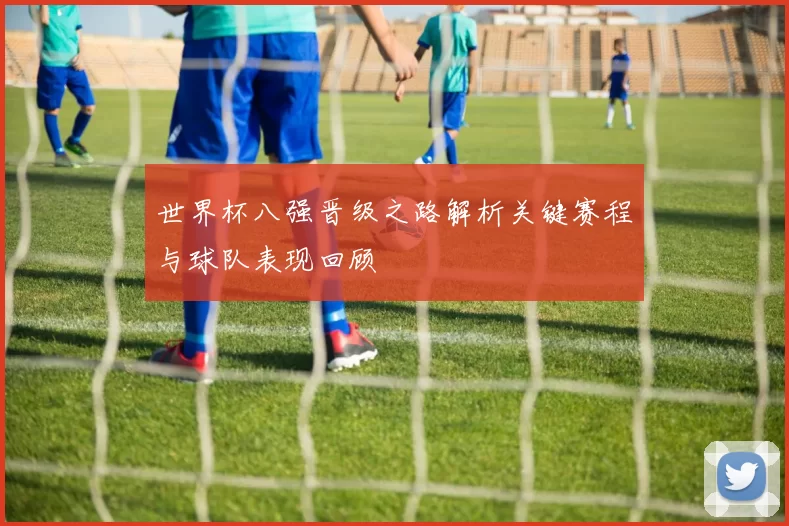 世界杯八强晋级之路解析关键赛程与球队表现回顾