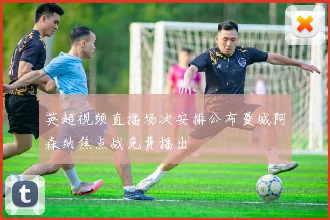 英超视频直播场次安排公布曼城阿森纳焦点战免费播出