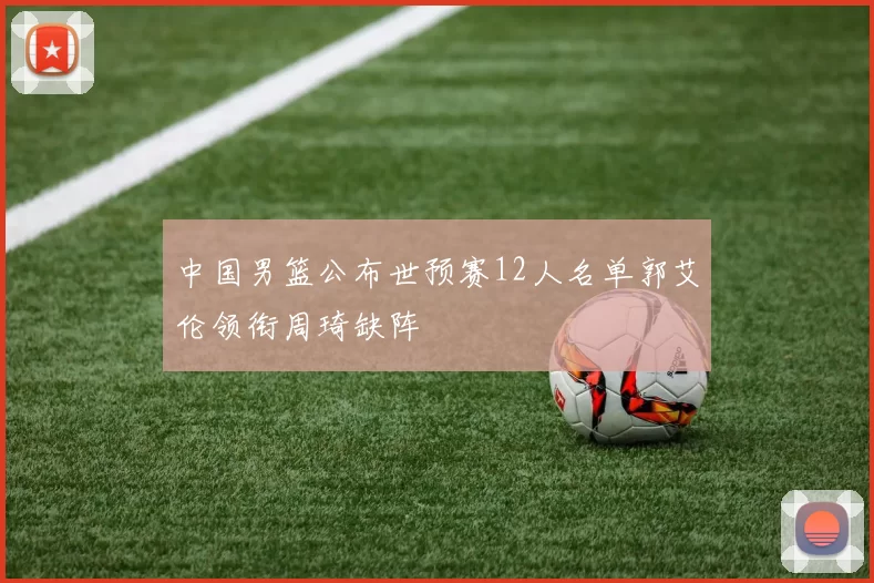 中国男篮公布世预赛12人名单郭艾伦领衔周琦缺阵