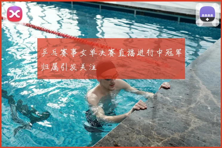 乒乓赛事女单决赛直播进行中冠军归属引发关注