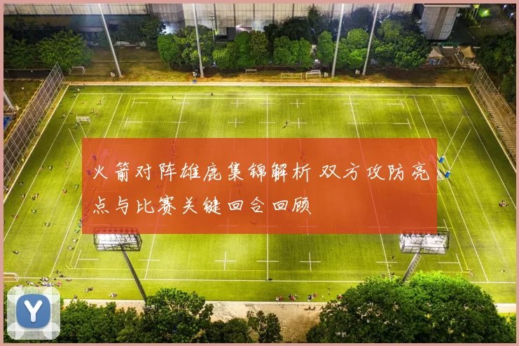 火箭对阵雄鹿集锦解析 双方攻防亮点与比赛关键回合回顾