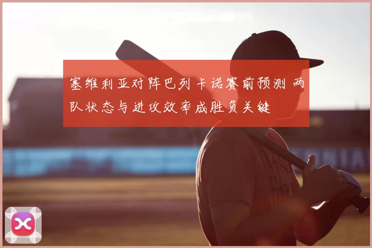 塞维利亚对阵巴列卡诺赛前预测 两队状态与进攻效率成胜负关键
