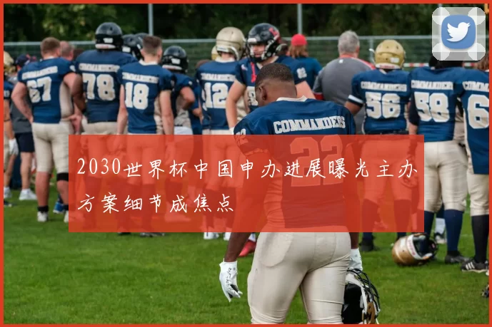 2030世界杯中国申办进展曝光主办方案细节成焦点