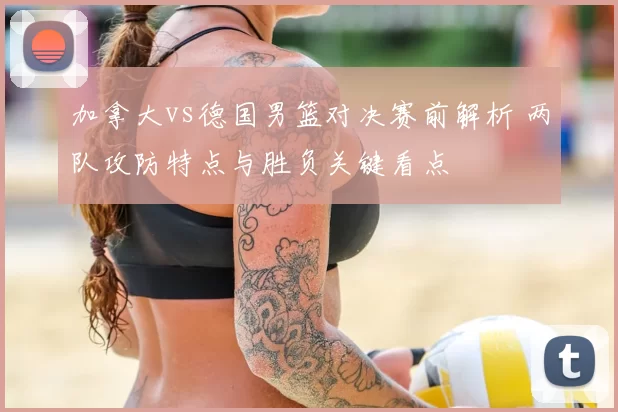加拿大vs德国男篮对决赛前解析 两队攻防特点与胜负关键看点