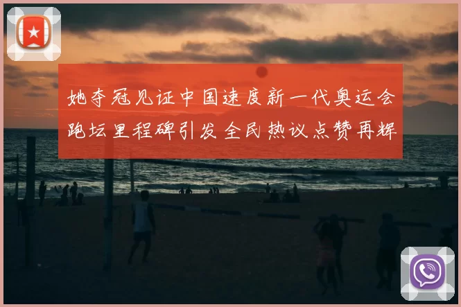 她夺冠见证中国速度新一代奥运会跑坛里程碑引发全民热议点赞再辉