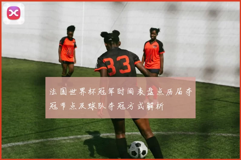 法国世界杯冠军时间表盘点历届夺冠节点及球队夺冠方式解析
