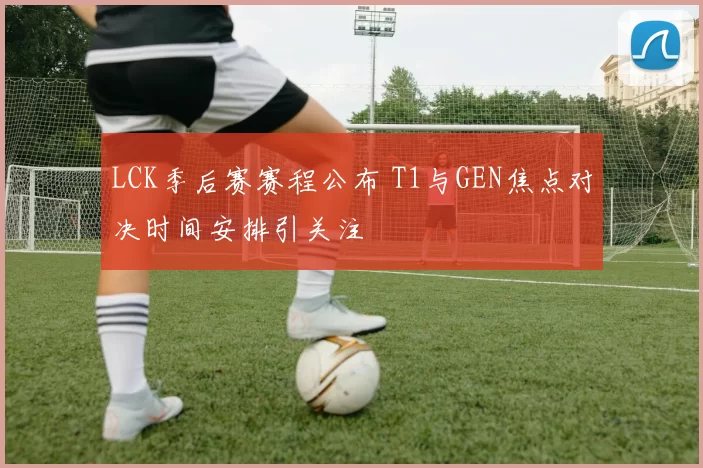 LCK季后赛赛程公布 T1与GEN焦点对决时间安排引关注