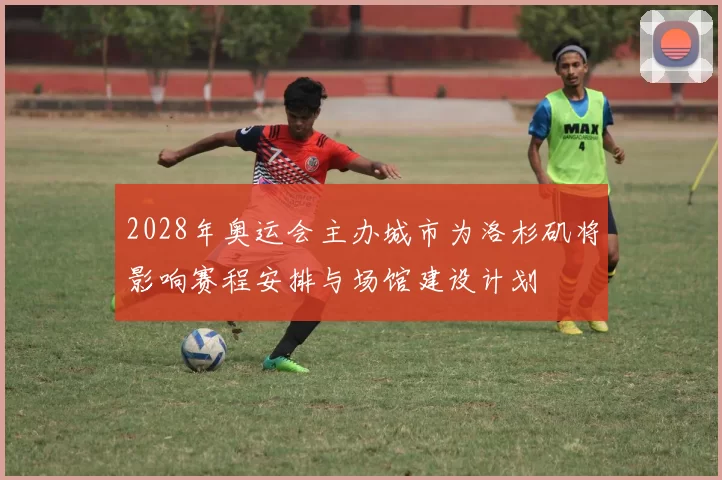 2028年奥运会主办城市为洛杉矶将影响赛程安排与场馆建设计划