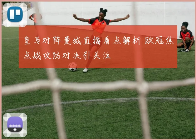 皇马对阵曼城直播看点解析 欧冠焦点战攻防对决引关注