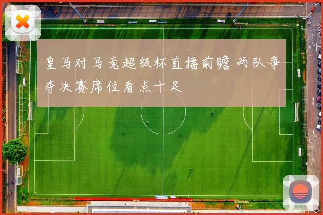 皇马对马竞超级杯直播前瞻 两队争夺决赛席位看点十足