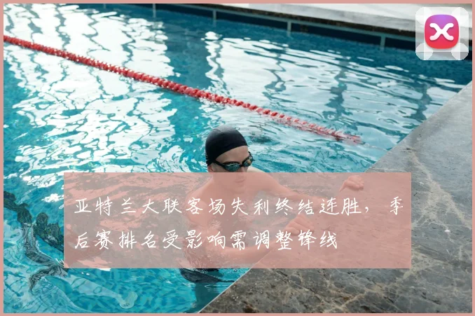 亚特兰大联客场失利终结连胜，季后赛排名受影响需调整锋线