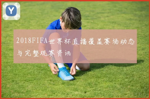 2018FIFA世界杯直播覆盖赛场动态与完整观赛资讯