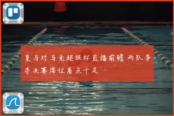 皇马对马竞超级杯直播前瞻 两队争夺决赛席位看点十足