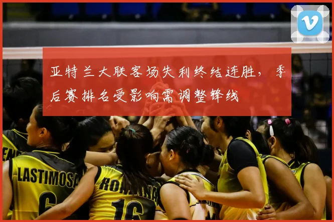 亚特兰大联客场失利终结连胜，季后赛排名受影响需调整锋线