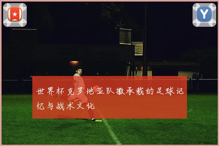 世界杯克罗地亚队徽承载的足球记忆与战术文化