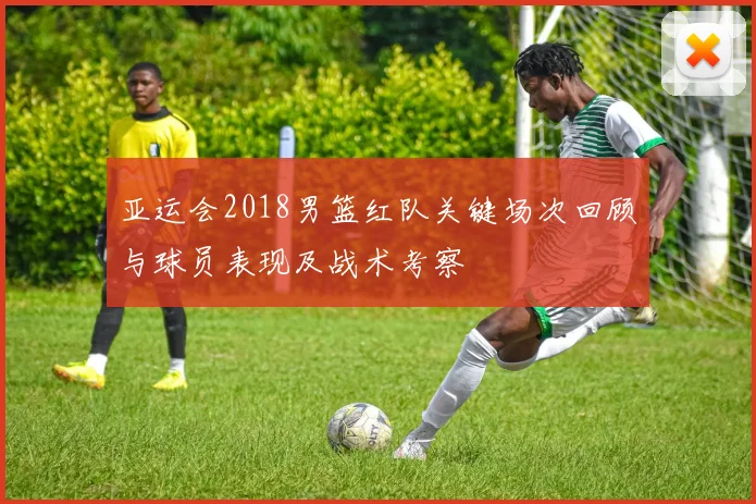 亚运会2018男篮红队关键场次回顾与球员表现及战术考察