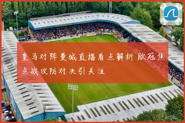 皇马对阵曼城直播看点解析 欧冠焦点战攻防对决引关注